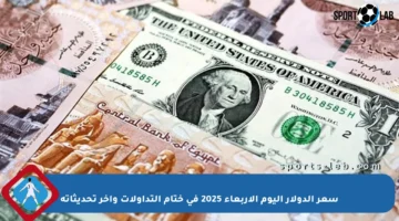 سعر الدولار اليوم الأربعاء 2025 في ختام التداولات وآخر تحديثاته